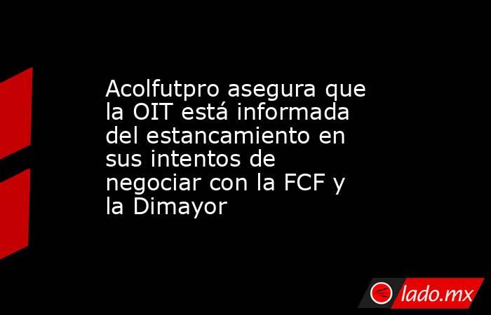 Acolfutpro asegura que la OIT está informada del estancamiento en sus intentos de negociar con la FCF y la Dimayor. Noticias en tiempo real