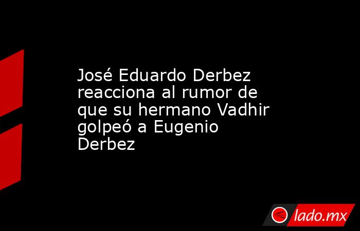 José Eduardo Derbez reacciona al rumor de que su hermano Vadhir golpeó a Eugenio Derbez. Noticias en tiempo real