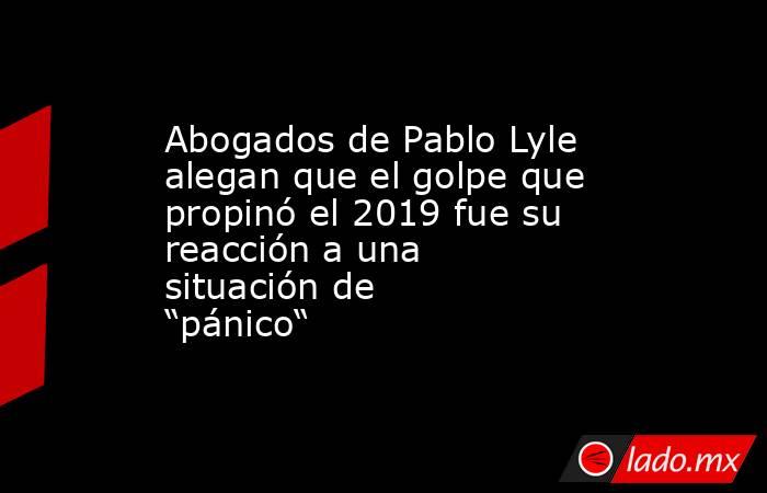 Abogados de Pablo Lyle alegan que el golpe que propinó el 2019 fue su reacción a una situación de “pánico“. Noticias en tiempo real