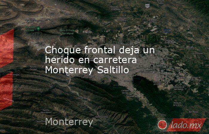 Choque frontal deja un herido en carretera Monterrey Saltillo. Noticias en tiempo real