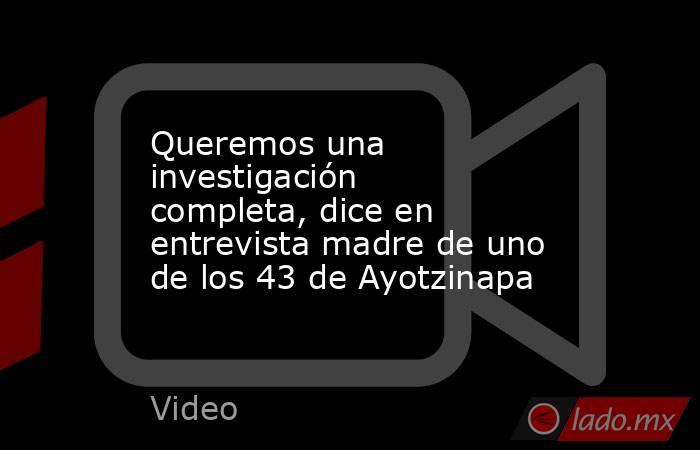 Queremos una investigación completa, dice en entrevista madre de uno de los 43 de Ayotzinapa. Noticias en tiempo real