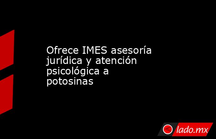 Ofrece IMES asesoría jurídica y atención psicológica a potosinas. Noticias en tiempo real