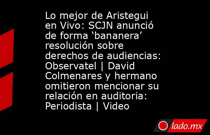 Lo mejor de Aristegui en Vivo: SCJN anunció de forma ‘bananera’ resolución sobre derechos de audiencias: Observatel | David Colmenares y hermano omitieron mencionar su relación en auditoria: Periodista | Video. Noticias en tiempo real