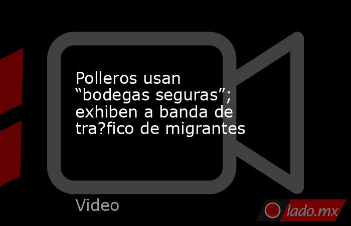 Polleros usan “bodegas seguras”; exhiben a banda de tra?fico de migrantes. Noticias en tiempo real