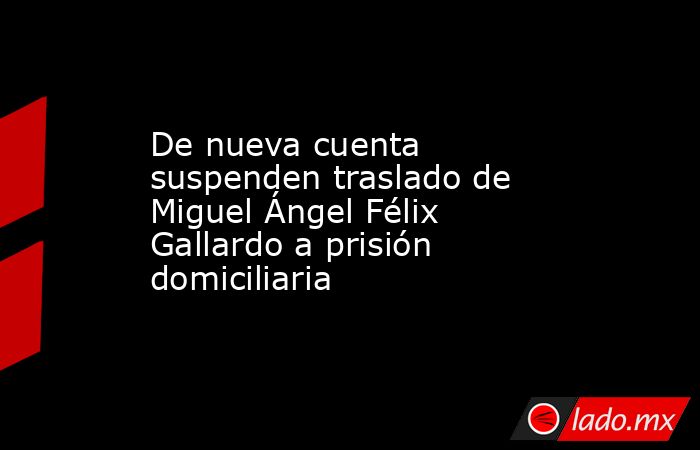 De nueva cuenta suspenden traslado de Miguel Ángel Félix Gallardo a prisión domiciliaria. Noticias en tiempo real