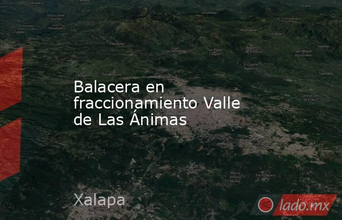 Balacera en fraccionamiento Valle de Las Ánimas. Noticias en tiempo real