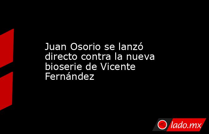 Juan Osorio se lanzó directo contra la nueva bioserie de Vicente Fernández. Noticias en tiempo real
