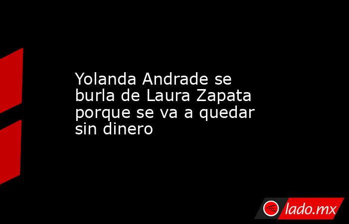 Yolanda Andrade se burla de Laura Zapata porque se va a quedar sin dinero. Noticias en tiempo real