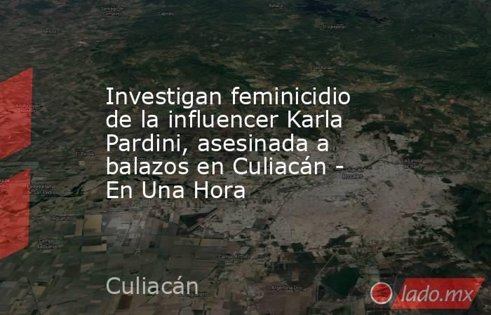 Investigan feminicidio de la influencer Karla Pardini, asesinada a balazos en Culiacán - En Una Hora. Noticias en tiempo real