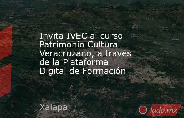 Invita IVEC al curso Patrimonio Cultural Veracruzano, a través de la Plataforma Digital de Formación. Noticias en tiempo real