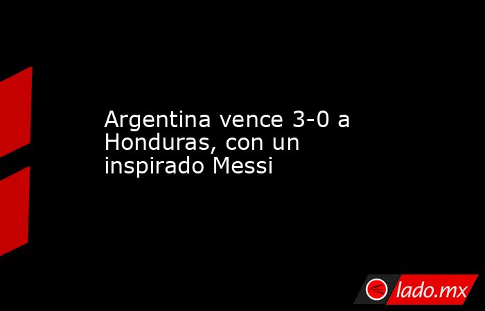 Argentina vence 3-0 a Honduras, con un inspirado Messi. Noticias en tiempo real