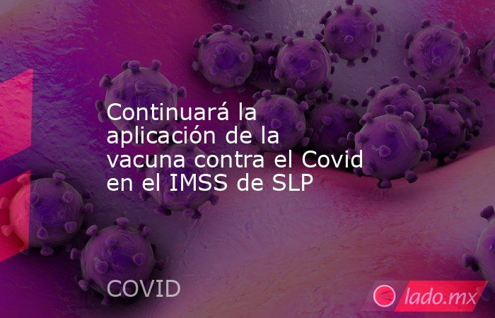 Continuará la aplicación de la vacuna contra el Covid en el IMSS de SLP. Noticias en tiempo real