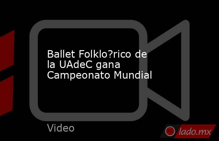 Ballet Folklo?rico de la UAdeC gana Campeonato Mundial. Noticias en tiempo real