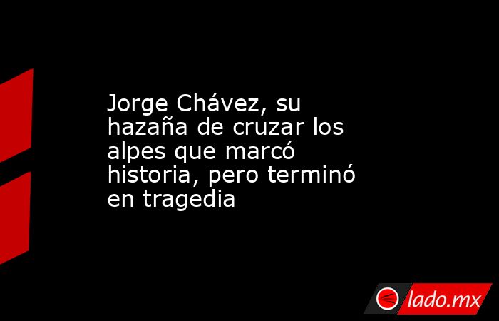 Jorge Chávez, su hazaña de cruzar los alpes que marcó historia, pero terminó en tragedia. Noticias en tiempo real