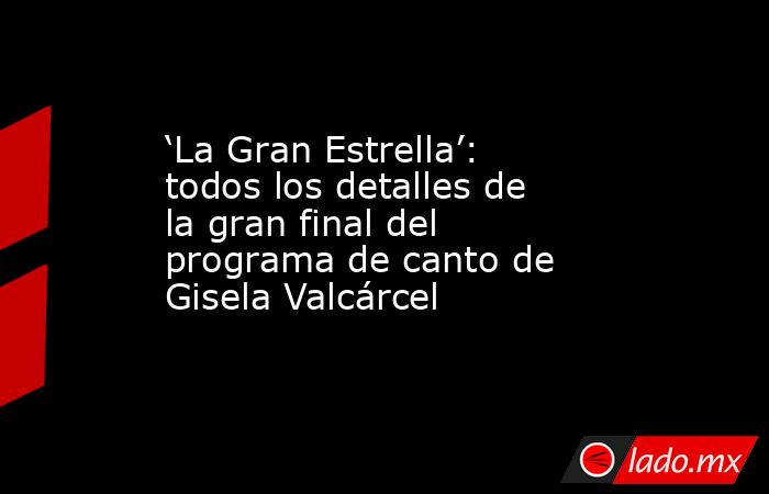 ‘La Gran Estrella’: todos los detalles de la gran final del programa de canto de Gisela Valcárcel. Noticias en tiempo real