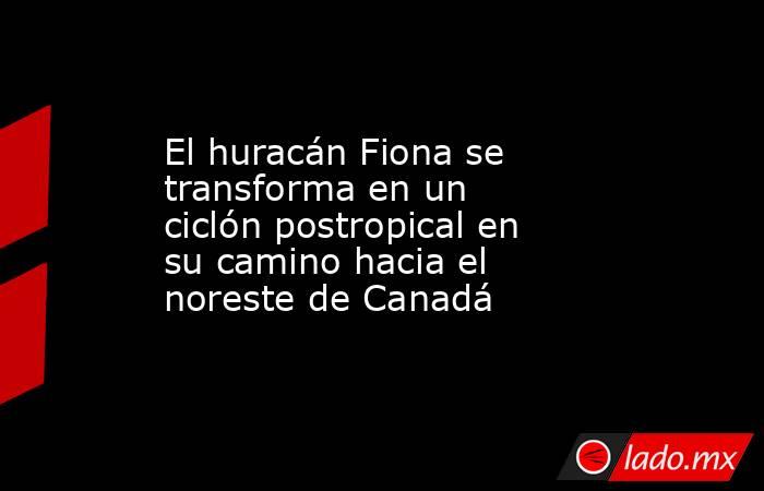 El huracán Fiona se transforma en un ciclón postropical en su camino hacia el noreste de Canadá. Noticias en tiempo real