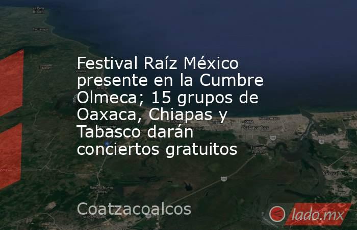 Festival Raíz México presente en la Cumbre Olmeca; 15 grupos de Oaxaca, Chiapas y Tabasco darán conciertos gratuitos. Noticias en tiempo real