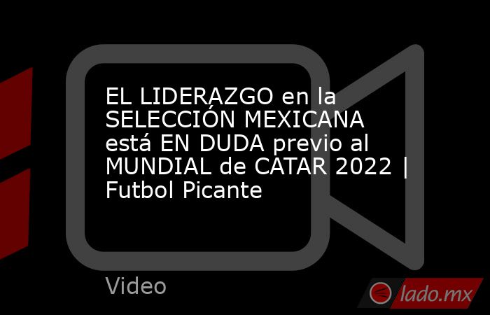 EL LIDERAZGO en la SELECCIÓN MEXICANA está EN DUDA previo al MUNDIAL de CATAR 2022 | Futbol Picante. Noticias en tiempo real