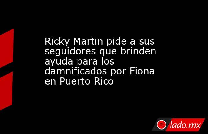 Ricky Martin pide a sus seguidores que brinden ayuda para los damnificados por Fiona en Puerto Rico. Noticias en tiempo real