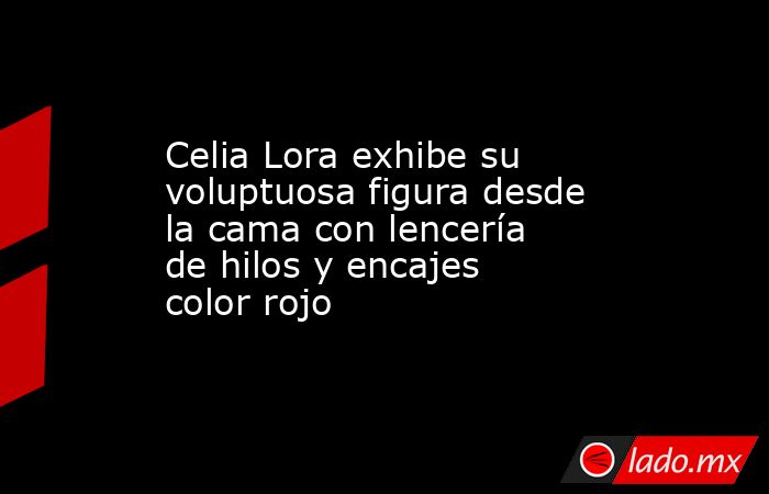 Celia Lora exhibe su voluptuosa figura desde la cama con lencería de hilos y encajes color rojo. Noticias en tiempo real