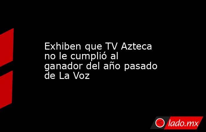 Exhiben que TV Azteca no le cumplió al ganador del año pasado de La Voz . Noticias en tiempo real