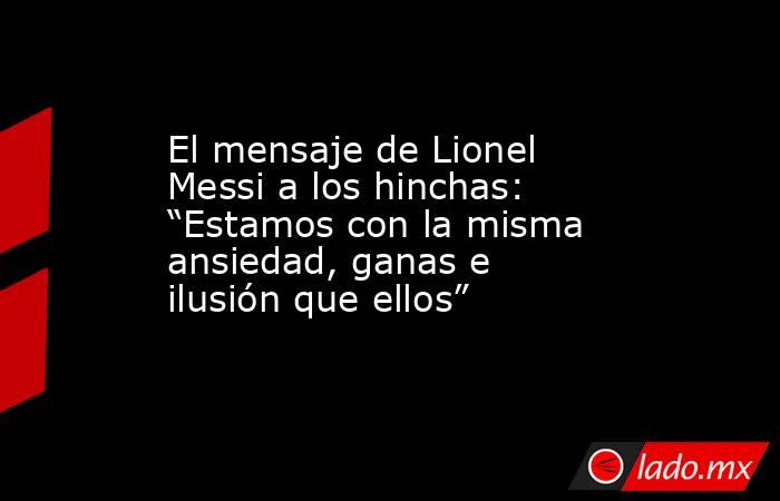 El mensaje de Lionel Messi a los hinchas: “Estamos con la misma ansiedad, ganas e ilusión que ellos”. Noticias en tiempo real