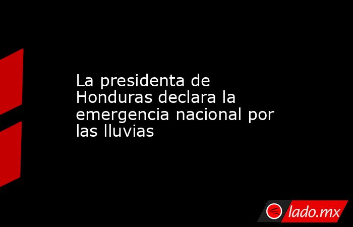 La presidenta de Honduras declara la emergencia nacional por las lluvias. Noticias en tiempo real