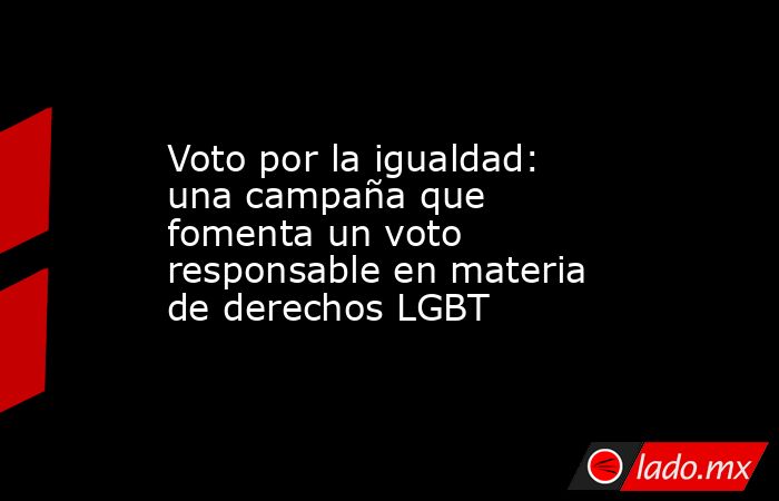 Voto por la igualdad: una campaña que fomenta un voto responsable en materia de derechos LGBT. Noticias en tiempo real