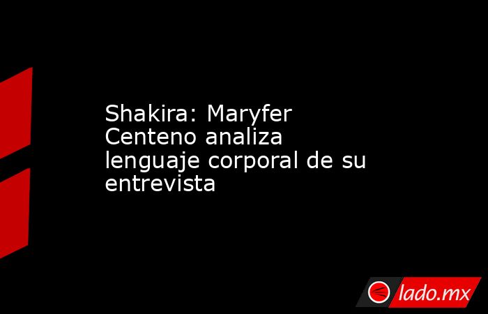 Shakira: Maryfer Centeno analiza lenguaje corporal de su entrevista. Noticias en tiempo real