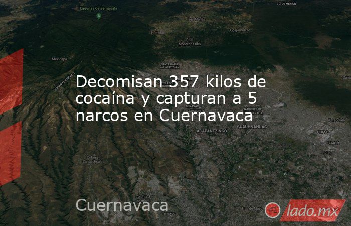 Decomisan 357 kilos de cocaína y capturan a 5 narcos en Cuernavaca. Noticias en tiempo real