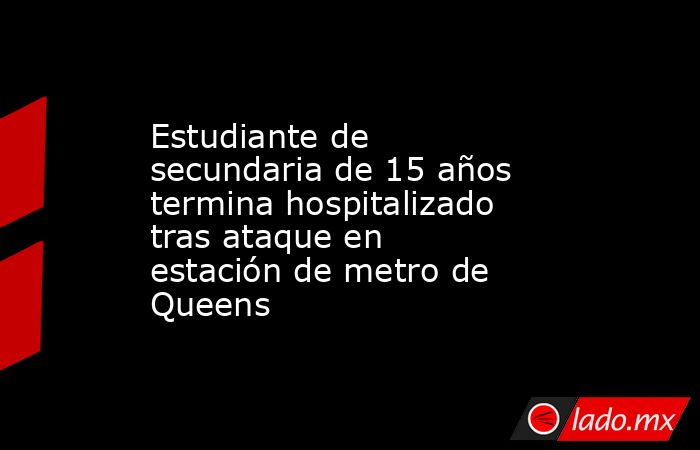 Estudiante de secundaria de 15 años termina hospitalizado tras ataque en estación de metro de Queens. Noticias en tiempo real