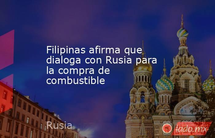 Filipinas afirma que dialoga con Rusia para la compra de combustible. Noticias en tiempo real