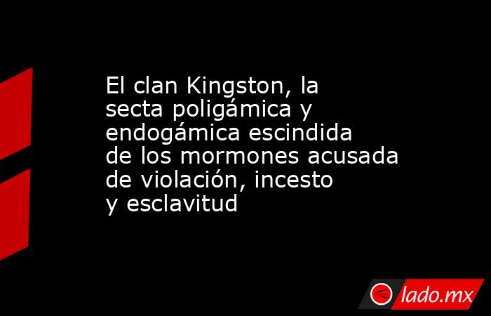 El clan Kingston, la secta poligámica y endogámica escindida de los mormones acusada de violación, incesto y esclavitud. Noticias en tiempo real