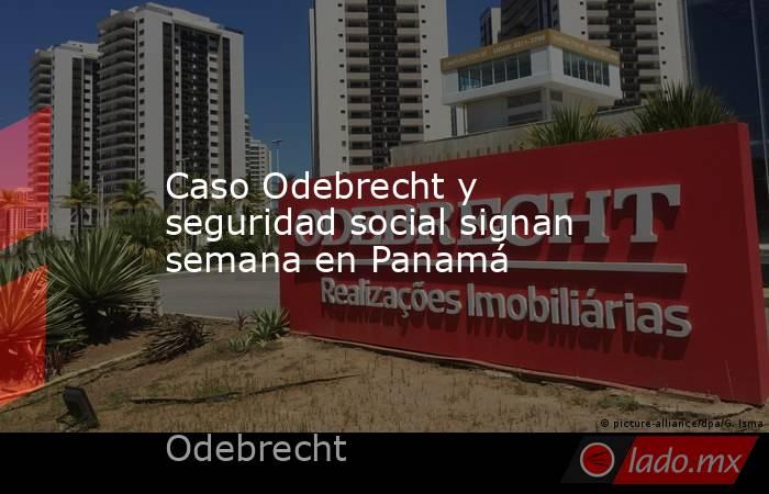 Caso Odebrecht y seguridad social signan semana en Panamá. Noticias en tiempo real