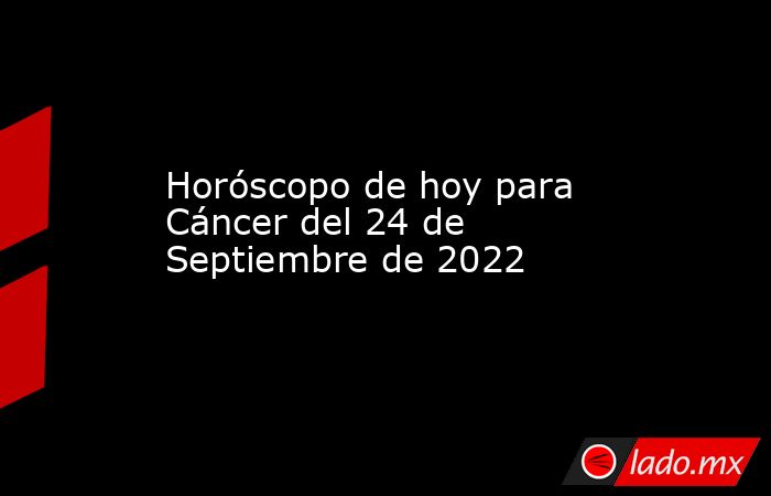 Horóscopo de hoy para Cáncer del 24 de Septiembre de 2022. Noticias en tiempo real