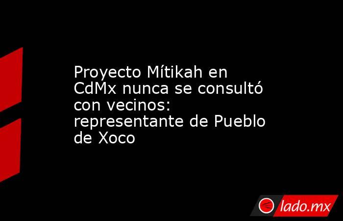 Proyecto Mítikah en CdMx nunca se consultó con vecinos: representante de Pueblo de Xoco. Noticias en tiempo real