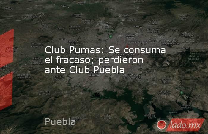 Club Pumas: Se consuma el fracaso; perdieron ante Club Puebla. Noticias en tiempo real