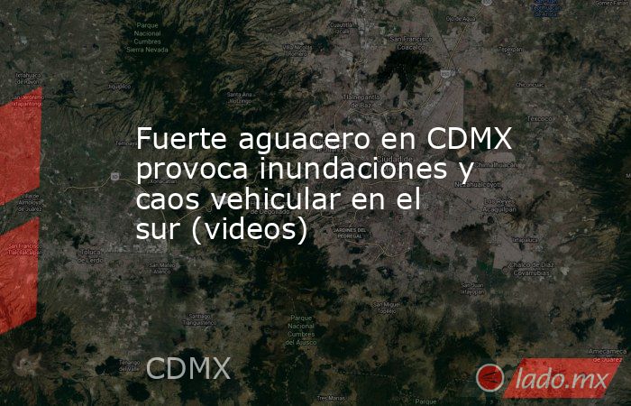 Fuerte aguacero en CDMX provoca inundaciones y caos vehicular en el sur (videos). Noticias en tiempo real