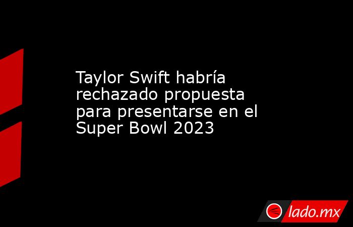 Taylor Swift habría rechazado propuesta para presentarse en el Super Bowl 2023. Noticias en tiempo real
