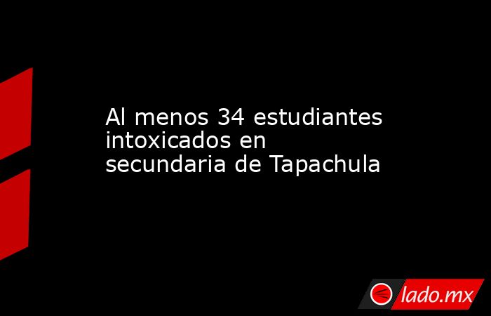 Al menos 34 estudiantes intoxicados en secundaria de Tapachula. Noticias en tiempo real