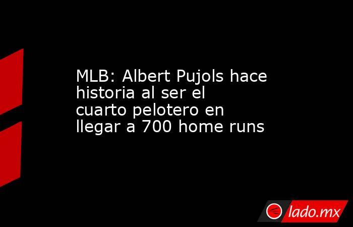 MLB: Albert Pujols hace historia al ser el cuarto pelotero en llegar a 700 home runs. Noticias en tiempo real