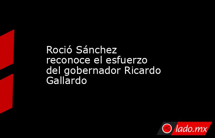 Roció Sánchez reconoce el esfuerzo del gobernador Ricardo Gallardo. Noticias en tiempo real