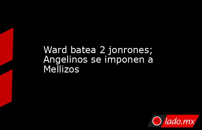 Ward batea 2 jonrones; Angelinos se imponen a Mellizos. Noticias en tiempo real