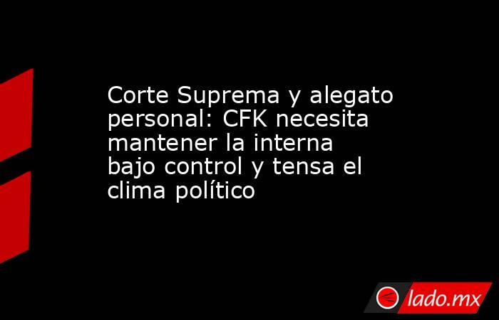Corte Suprema y alegato personal: CFK necesita mantener la interna bajo control y tensa el clima político. Noticias en tiempo real