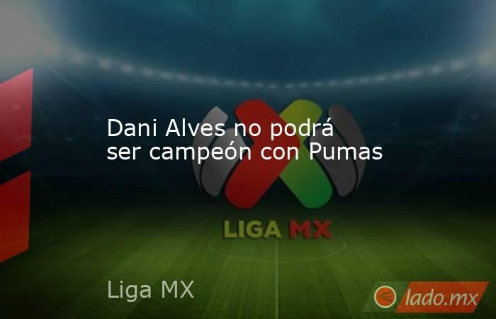 Dani Alves no podrá ser campeón con Pumas. Noticias en tiempo real