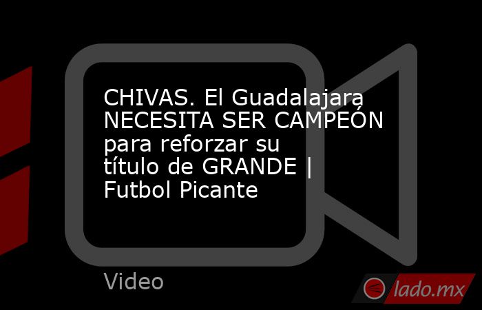 CHIVAS. El Guadalajara NECESITA SER CAMPEÓN para reforzar su título de GRANDE | Futbol Picante. Noticias en tiempo real