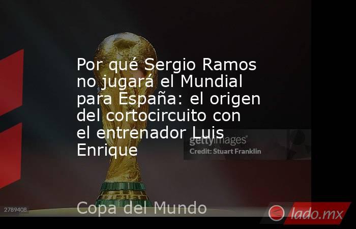 Por qué Sergio Ramos no jugará el Mundial para España: el origen del cortocircuito con el entrenador Luis Enrique. Noticias en tiempo real
