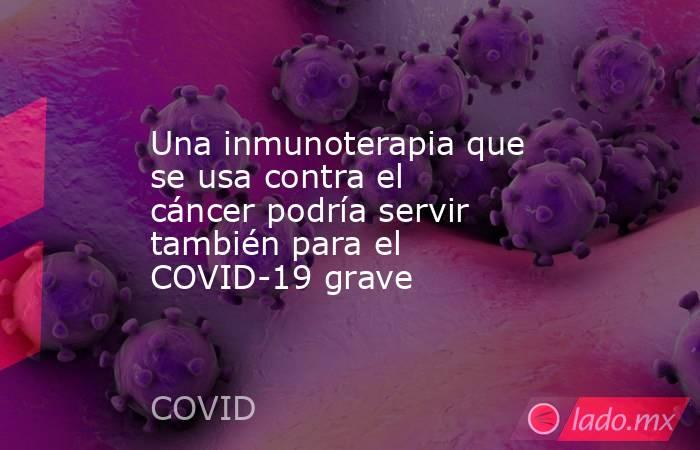 Una inmunoterapia que se usa contra el cáncer podría servir también para el COVID-19 grave. Noticias en tiempo real