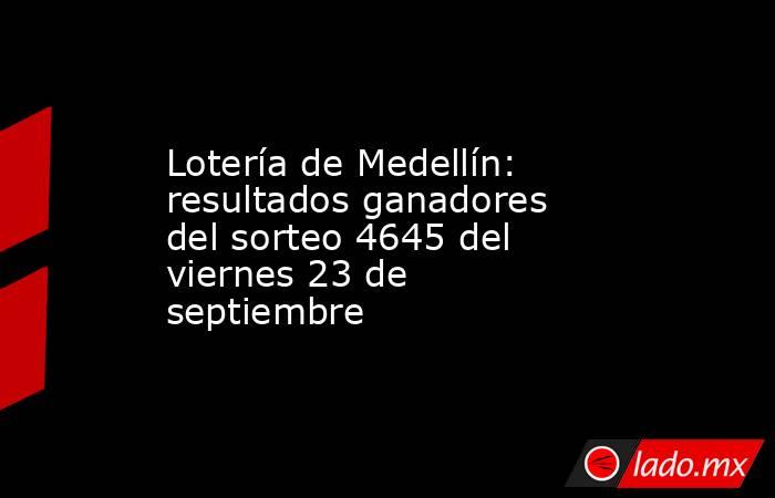 Lotería de Medellín: resultados ganadores del sorteo 4645 del viernes 23 de septiembre. Noticias en tiempo real