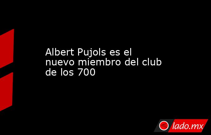Albert Pujols es el nuevo miembro del club de los 700. Noticias en tiempo real